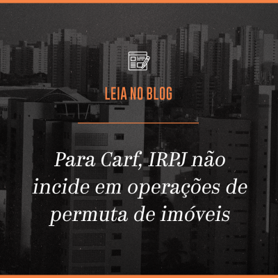 Carf decide que IRPJ não incide em operações de permuta de imóveis